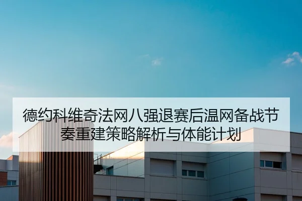德约科维奇法网八强退赛后温网备战节奏重建策略解析与体能计划