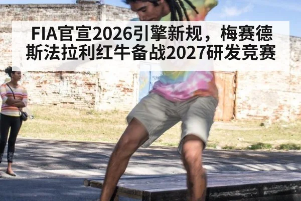 FIA官宣2026引擎新规，梅赛德斯法拉利红牛备战2027研发竞赛