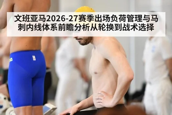 文班亚马2026-27赛季出场负荷管理与马刺内线体系前瞻分析从轮换到战术选择