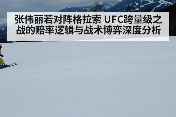 张伟丽若对阵格拉索 UFC跨量级之战的赔率逻辑与战术博弈深度分析