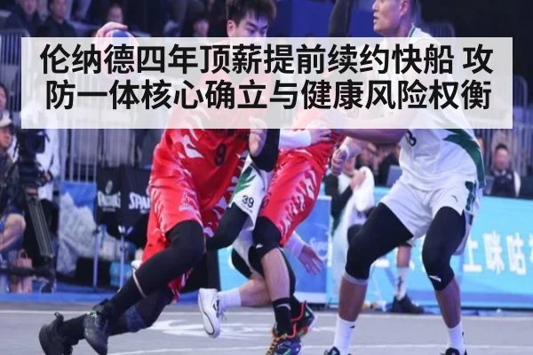 伦纳德四年顶薪提前续约快船 攻防一体核心确立与健康风险权衡