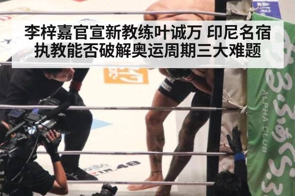 李梓嘉官宣新教练叶诚万 印尼名宿执教能否破解奥运周期三大难题